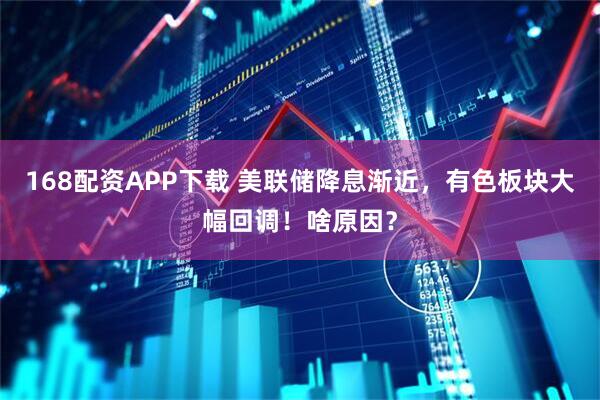 168配资APP下载 美联储降息渐近，有色板块大幅回调！啥原因？