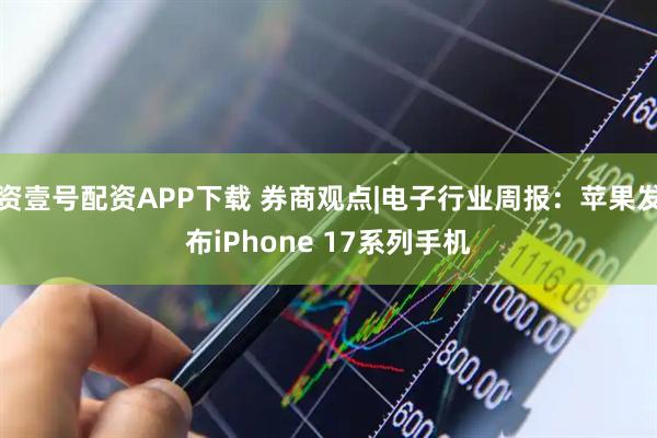 资壹号配资APP下载 券商观点|电子行业周报:苹果发布iPhone 17系列手机