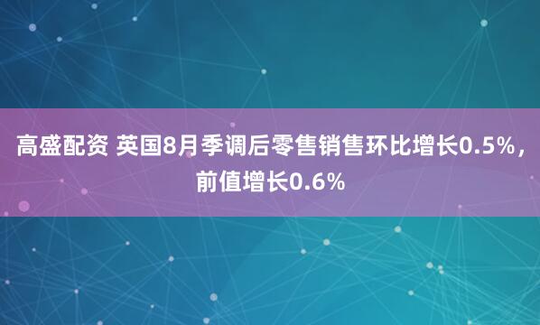 高盛配资 英国8月季调后零售销售环比增长0.5%，前值增长0.6%