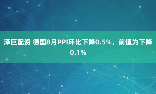 泽巨配资 德国8月PPI环比下降0.5%，前值为下降0.1%