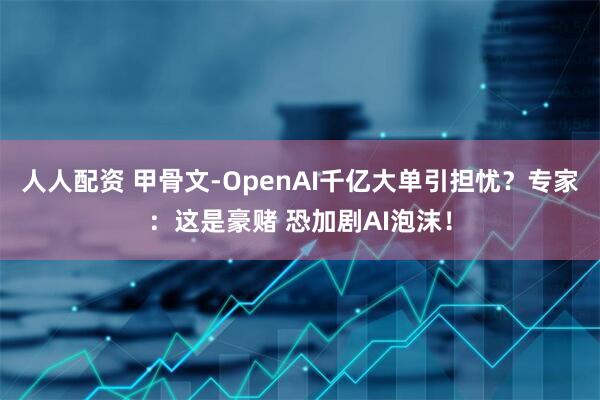 人人配资 甲骨文-OpenAI千亿大单引担忧？专家：这是豪赌 恐加剧AI泡沫！