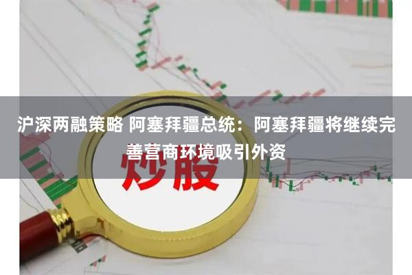 沪深两融策略 阿塞拜疆总统：阿塞拜疆将继续完善营商环境吸引外资