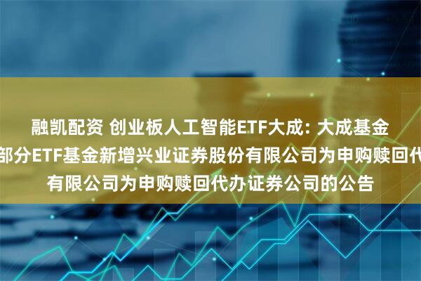 融凯配资 创业板人工智能ETF大成: 大成基金管理有限公司旗下部分ETF基金新增兴业证券股份有限公司为申购赎回代办证券公司的公告