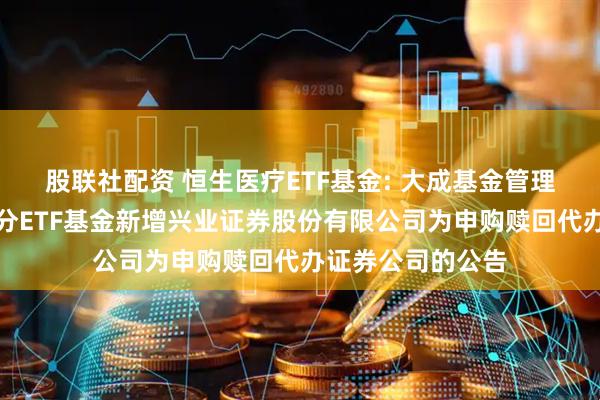 股联社配资 恒生医疗ETF基金: 大成基金管理有限公司旗下部分ETF基金新增兴业证券股份有限公司为申购赎回代办证券公司的公告