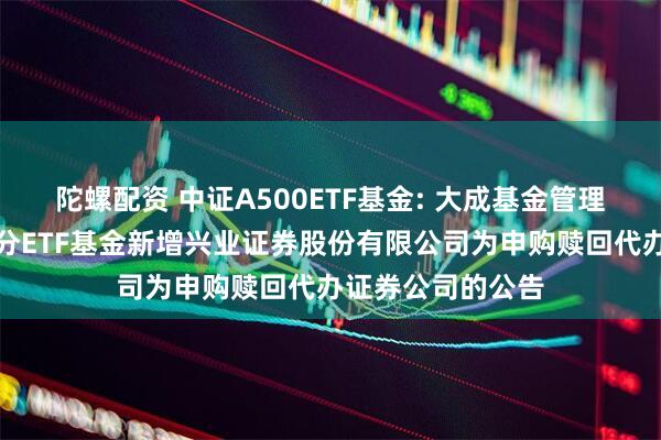 陀螺配资 中证A500ETF基金: 大成基金管理有限公司旗下部分ETF基金新增兴业证券股份有限公司为申购赎回代办证券公司的公告