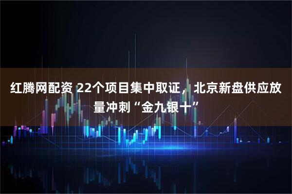 红腾网配资 22个项目集中取证，北京新盘供应放量冲刺“金九银十”