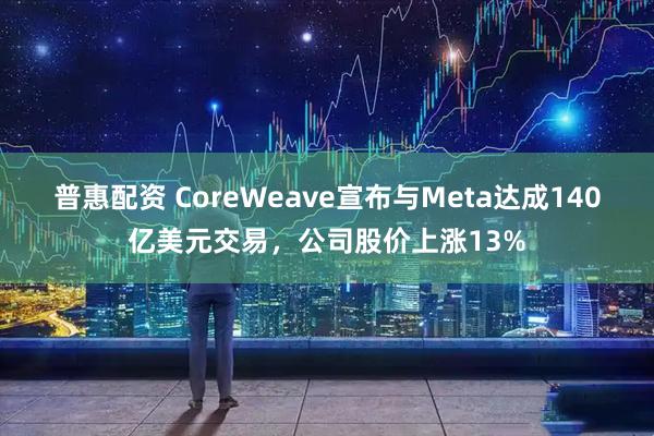 普惠配资 CoreWeave宣布与Meta达成140亿美元交易，公司股价上涨13%