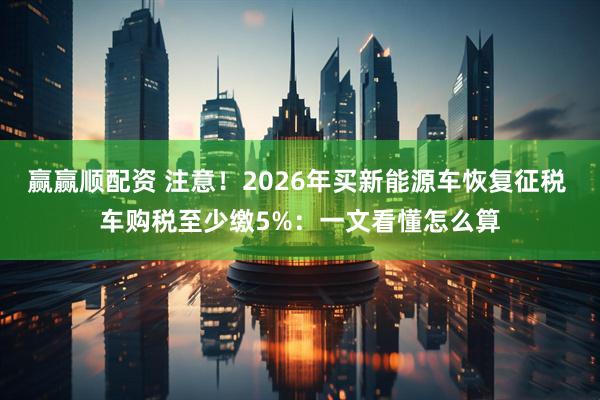 赢赢顺配资 注意！2026年买新能源车恢复征税 车购税至少缴5%：一文看懂怎么算