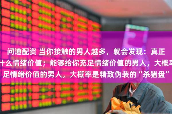问道配资 当你接触的男人越多，就会发现：真正的好男人，给不了女人什么情绪价值；能够给你充足情绪价值的男人，大概率是精致伪装的“杀猪盘”