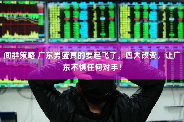 间群策略 广东男篮真的要起飞了，四大改变，让广东不惧任何对手！