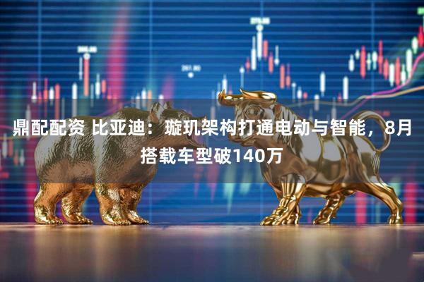 鼎配配资 比亚迪：璇玑架构打通电动与智能，8月搭载车型破140万