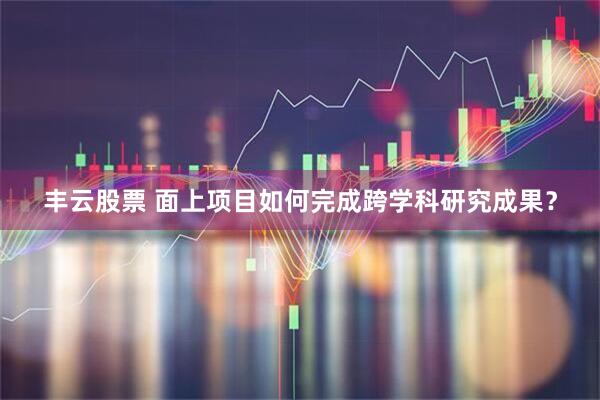丰云股票 面上项目如何完成跨学科研究成果？