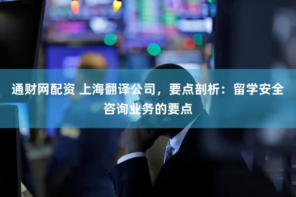 通财网配资 上海翻译公司，要点剖析：留学安全咨询业务的要点