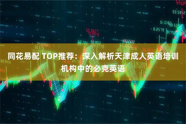 同花易配 TOP推荐：深入解析天津成人英语培训机构中的必克英语
