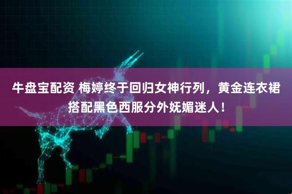 牛盘宝配资 梅婷终于回归女神行列，黄金连衣裙搭配黑色西服分外妩媚迷人！