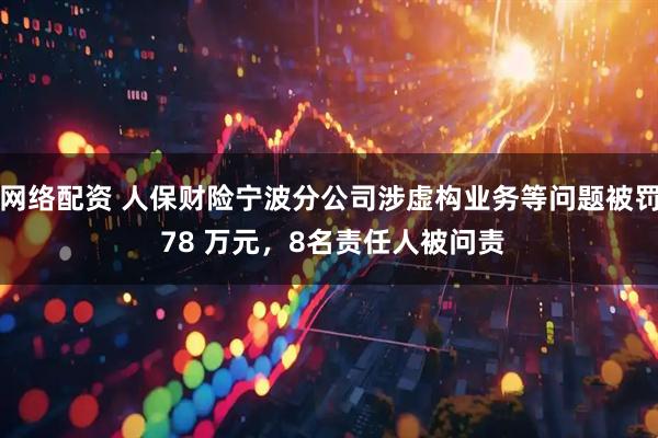网络配资 人保财险宁波分公司涉虚构业务等问题被罚 78 万元，8名责任人被问责