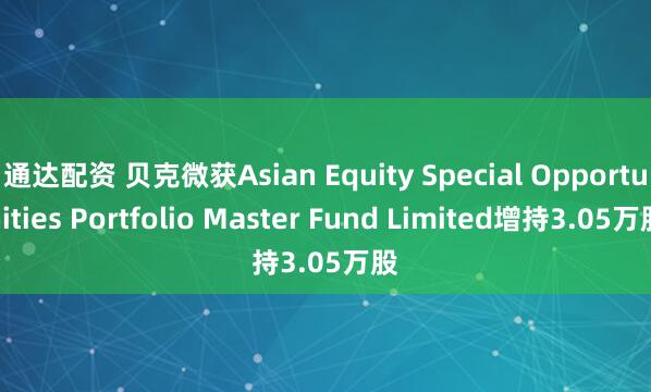 通达配资 贝克微获Asian Equity Special Opportunities Portfolio Master Fund Limited增持3.05万股