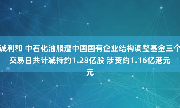 诚利和 中石化油服遭中国国有企业结构调整基金三个交易日共计减持约1.28亿股 涉资约1.16亿港元