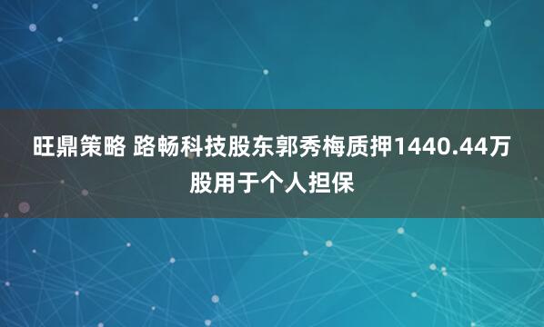 旺鼎策略 路畅科技股东郭秀梅质押1440.44万股用于个人担保