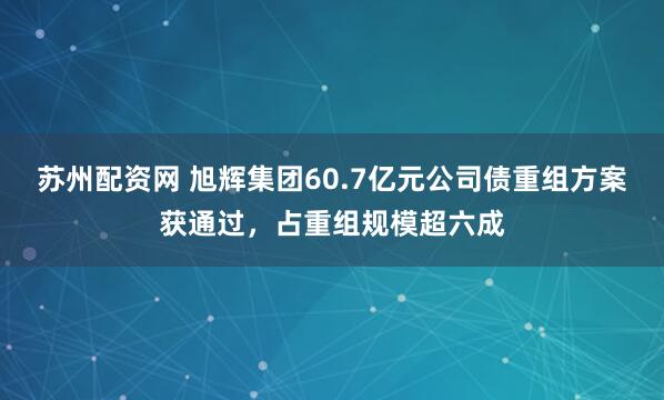 苏州配资网 旭辉集团60.7亿元公司债重组方案获通过,占重组规模超六成