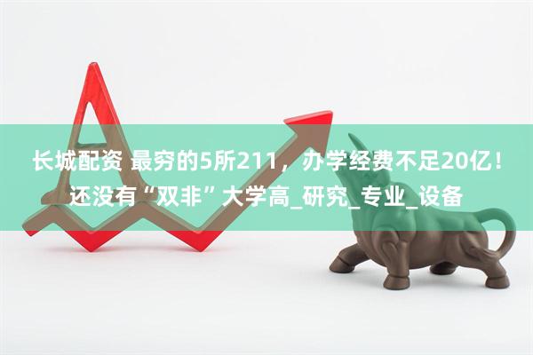 长城配资 最穷的5所211，办学经费不足20亿！还没有“双非”大学高_研究_专业_设备