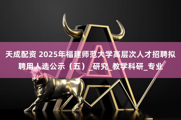 天成配资 2025年福建师范大学高层次人才招聘拟聘用人选公示（五）_研究_教学科研_专业