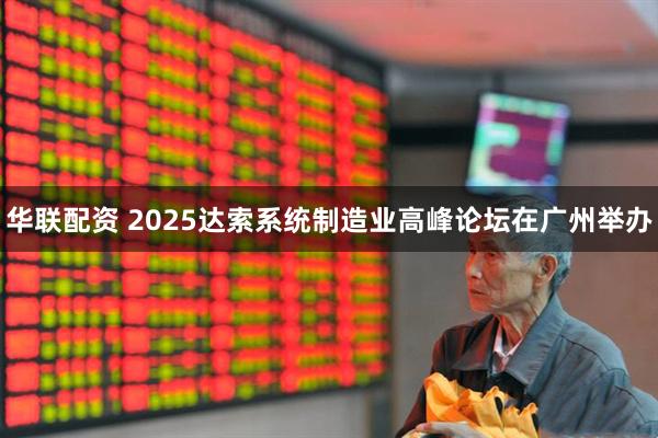 华联配资 2025达索系统制造业高峰论坛在广州举办