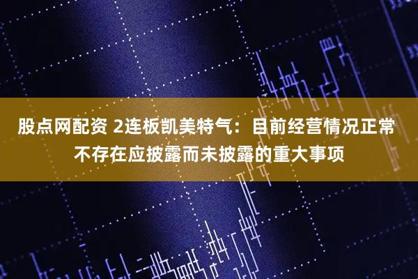 股点网配资 2连板凯美特气：目前经营情况正常 不存在应披露而未披露的重大事项