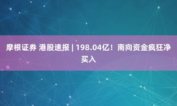 摩根证券 港股速报 | 198.04亿！南向资金疯狂净买入