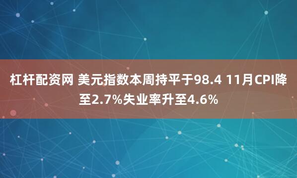 杠杆配资网 美元指数本周持平于98.4 11月CPI降至2.7%失业率升至4.6%