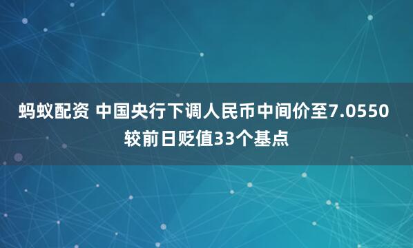 蚂蚁配资 中国央行下调人民币中间价至7.0550 较前日贬值33个基点