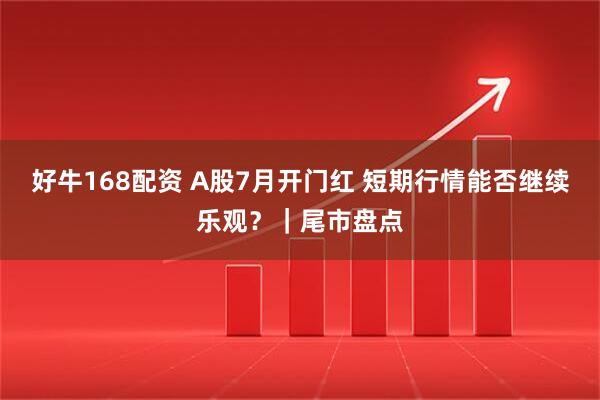 好牛168配资 A股7月开门红 短期行情能否继续乐观？｜尾市盘点