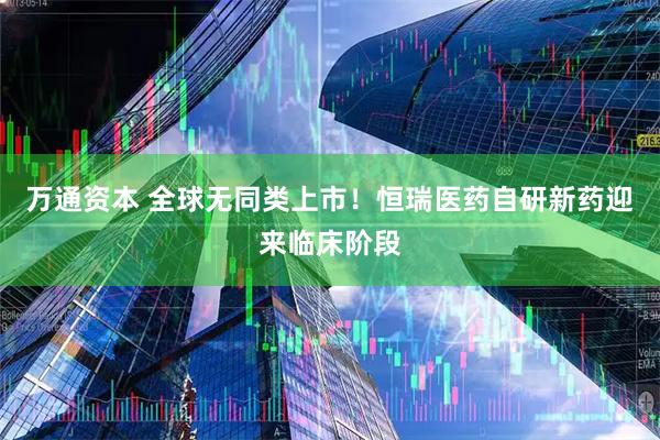 万通资本 全球无同类上市！恒瑞医药自研新药迎来临床阶段