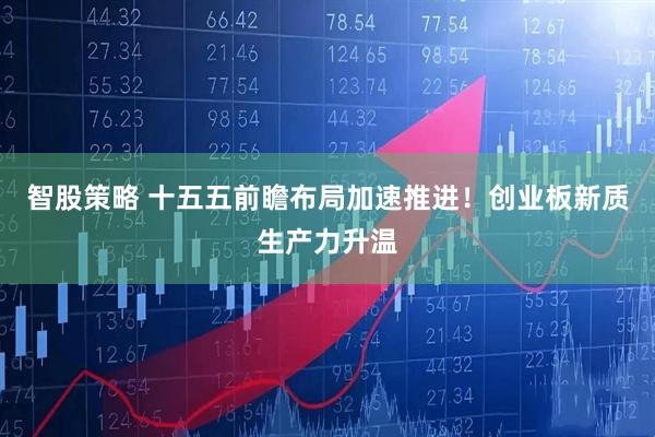 智股策略 十五五前瞻布局加速推进！创业板新质生产力升温